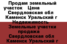 Продам земельный участок › Цена ­ 120 000 - Свердловская обл., Каменск-Уральский г. Недвижимость » Земельные участки продажа   . Свердловская обл.,Каменск-Уральский г.